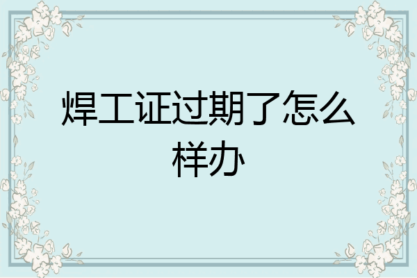 焊工证过期了怎么样办