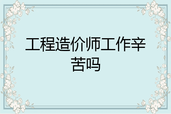 工程造价师工作辛苦吗