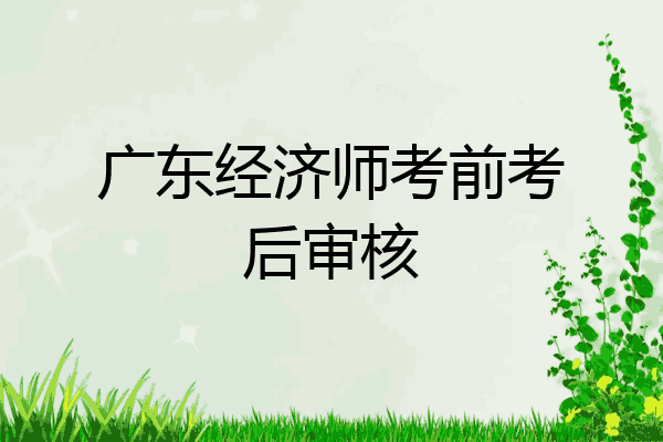 广东经济师考前考后审核
