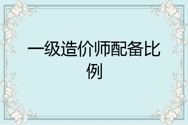 一级造价师配备比例