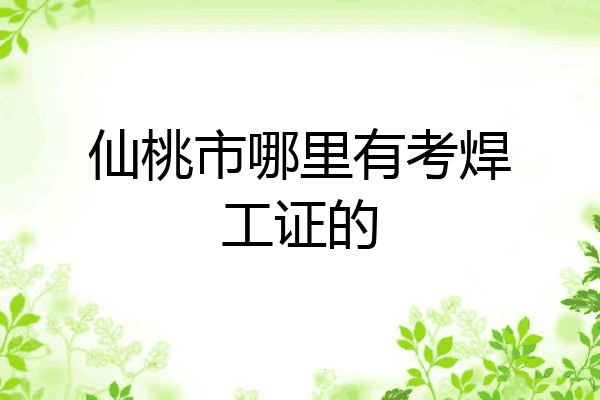 仙桃市哪里有考焊工证的
