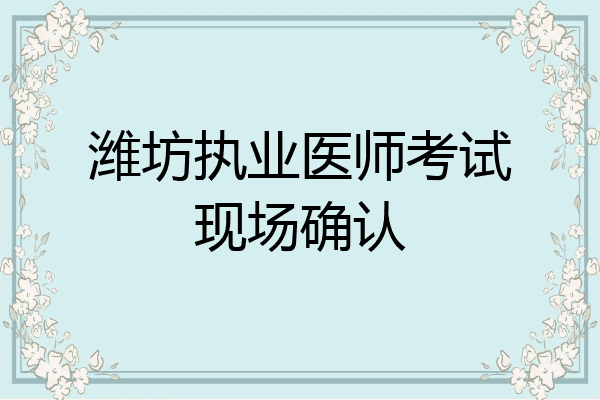 潍坊执业医师考试现场确认