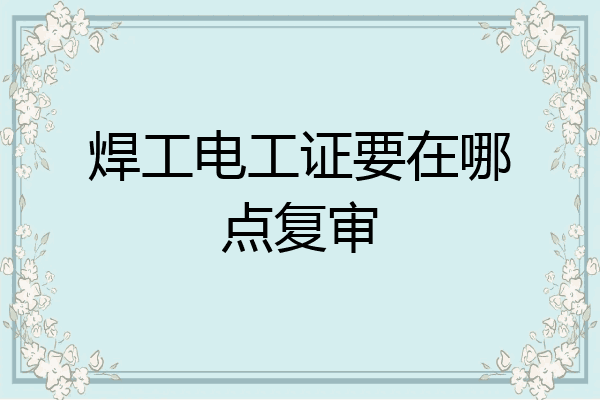 焊工电工证要在哪点复审