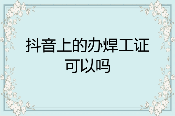 抖音上的办焊工证可以吗
