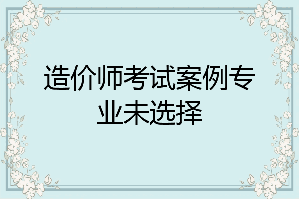 造价师考试案例专业未选择