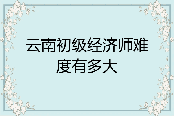 云南初级经济师难度有多大