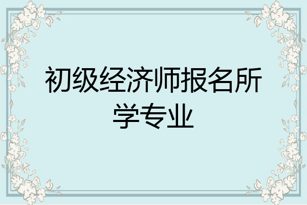 初级经济师报名所学专业