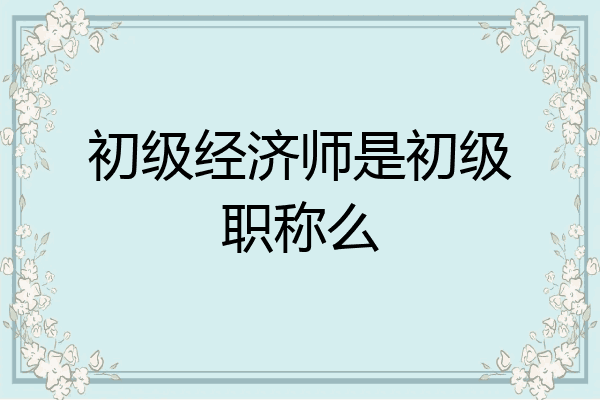 初级经济师是初级职称么
