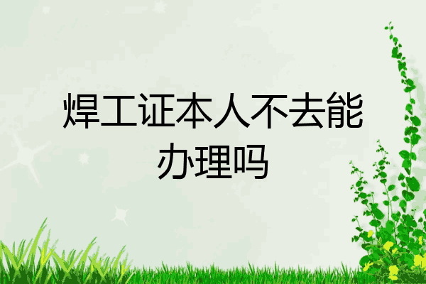 焊工证本人不去能办理吗