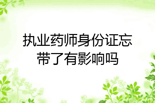 执业药师身份证忘带了有影响吗