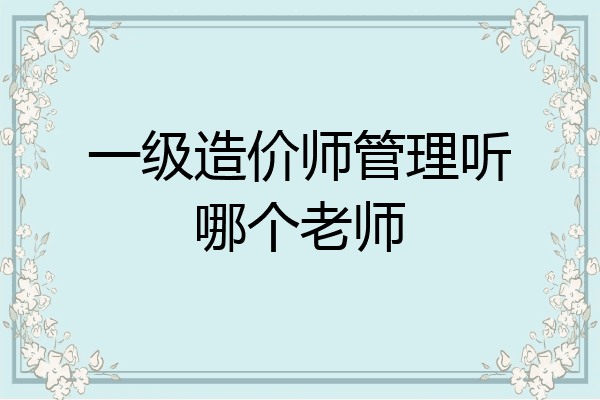 一级造价师管理听哪个老师