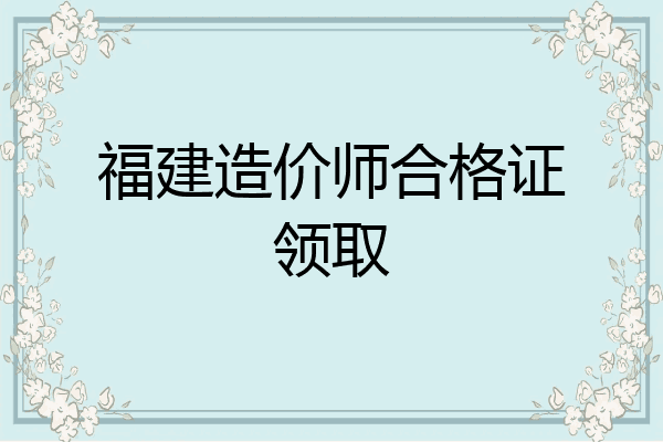 福建造价师合格证领取