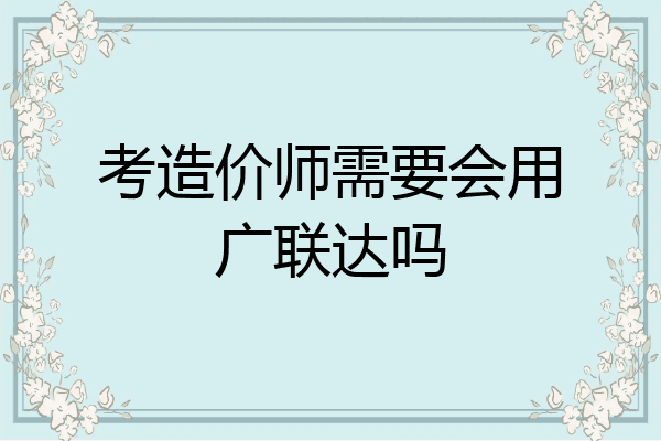 考造价师需要会用广联达吗
