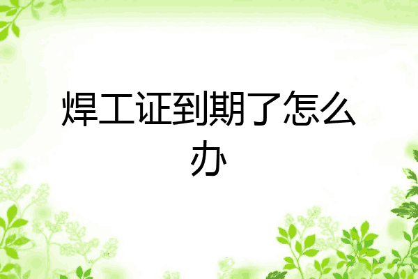 焊工证到期了怎么办