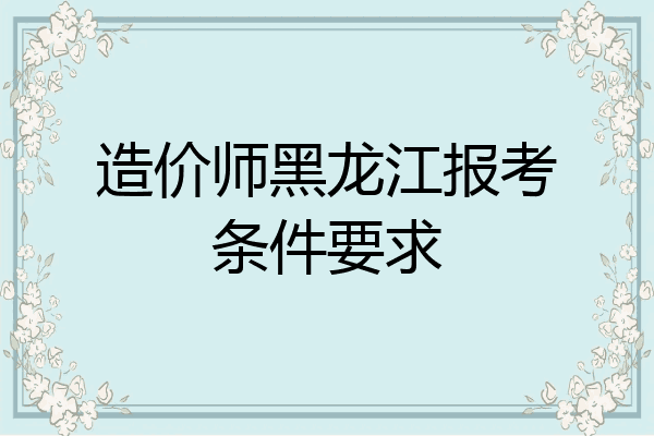 造价师黑龙江报考条件要求