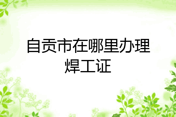自贡市在哪里办理焊工证