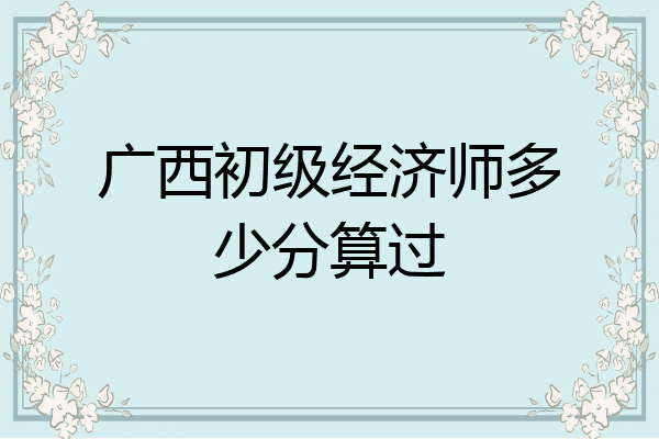广西初级经济师多少分算过