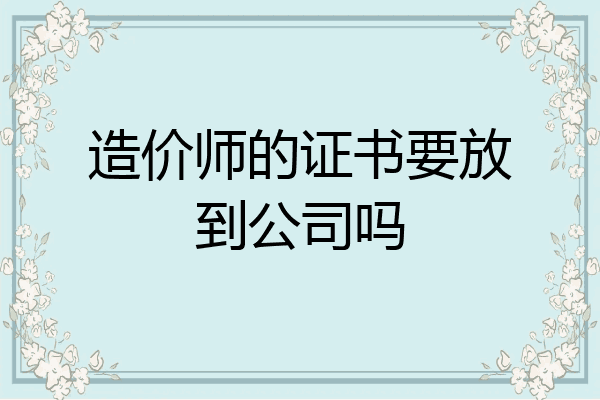 造价师的证书要放到公司吗