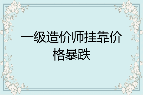 一级造价师挂靠价格暴跌