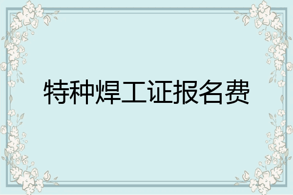 特种焊工证报名费