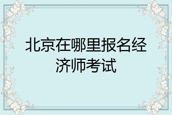 北京在哪里报名经济师考试