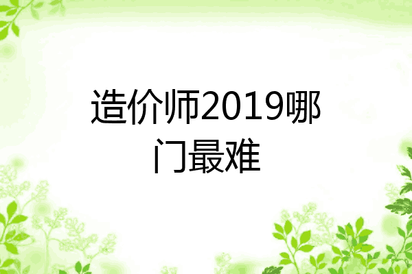 造价师2019哪门最难