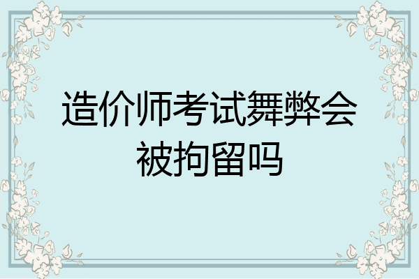造价师考试舞弊会被拘留吗