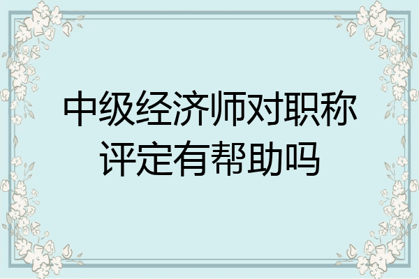 中级经济师对职称评定有帮助吗
