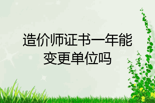 造价师证书一年能变更单位吗