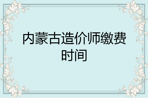 内蒙古造价师缴费时间