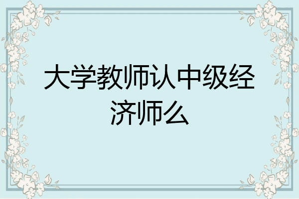 大学教师认中级经济师么