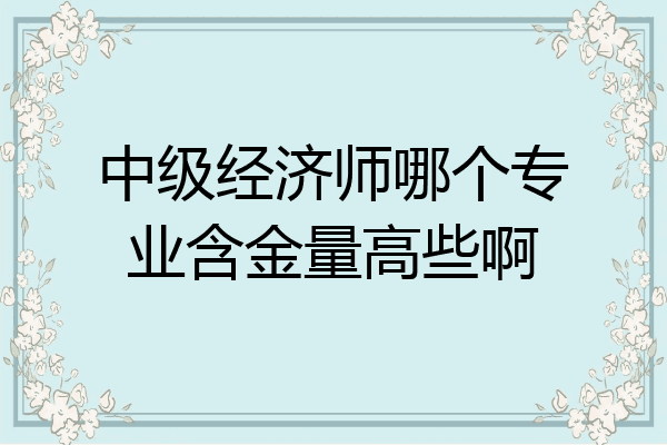 中级经济师哪个专业含金量高些啊