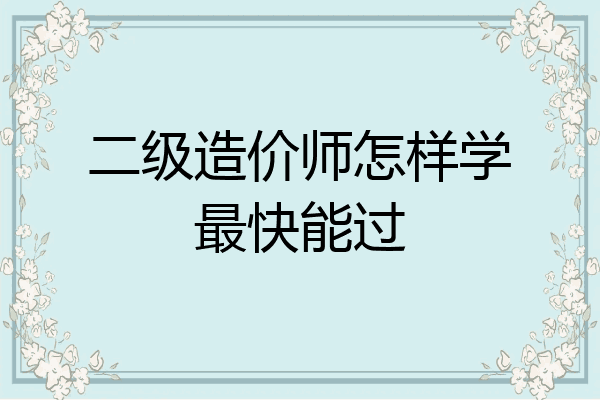 二级造价师怎样学最快能过