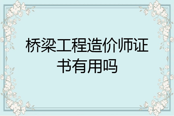 桥梁工程造价师证书有用吗