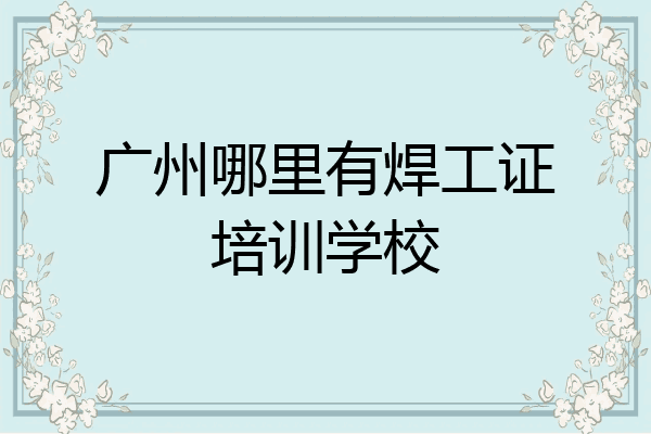 广州哪里有焊工证培训学校