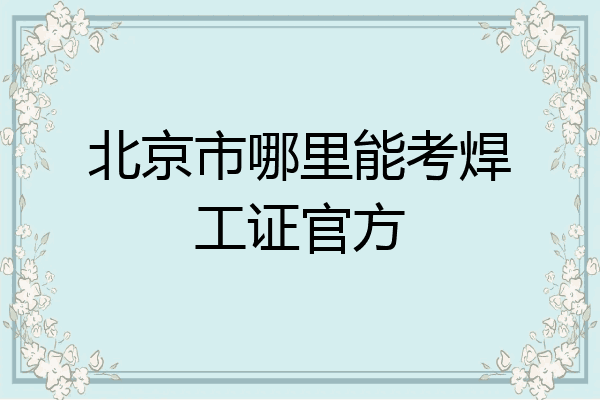 北京市哪里能考焊工证官方