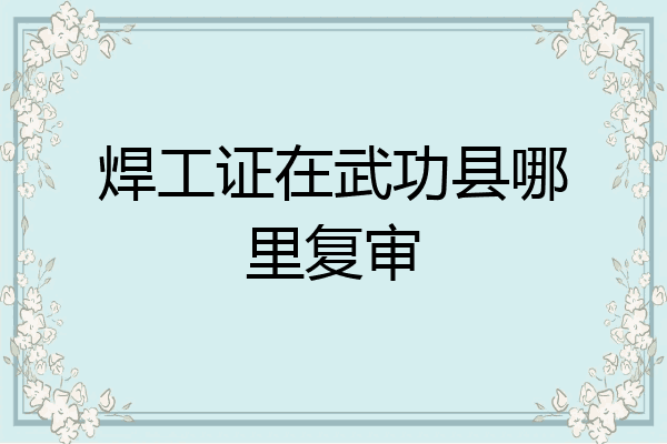 焊工证在武功县哪里复审