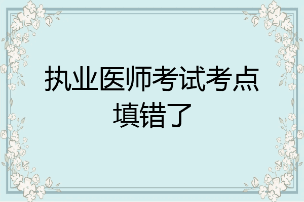 执业医师考试考点填错了