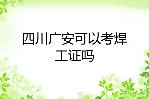 四川广安可以考焊工证吗
