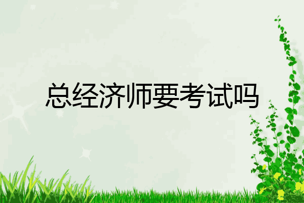 总经济师要考试吗