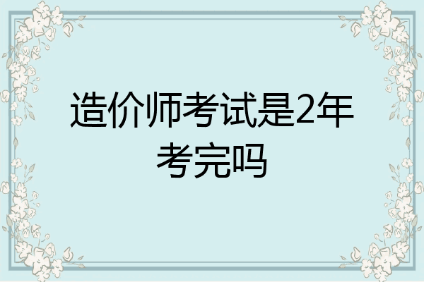 造价师考试是2年考完吗