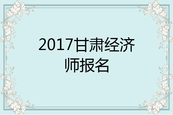 2017甘肃经济师报名