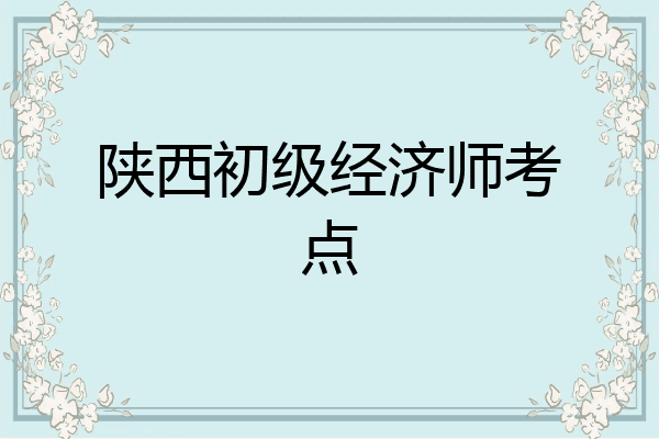 陕西初级经济师考点