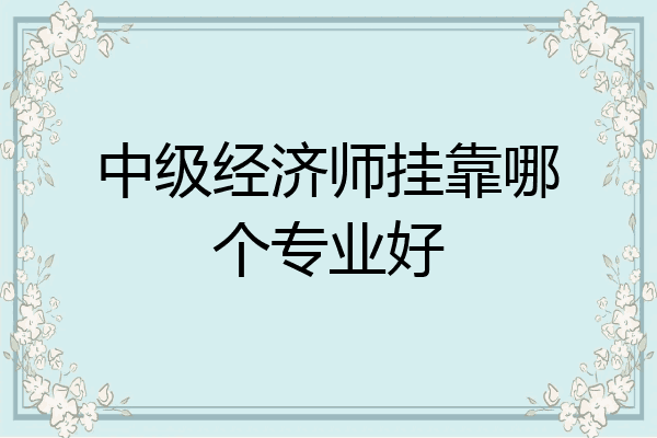 中级经济师挂靠哪个专业好