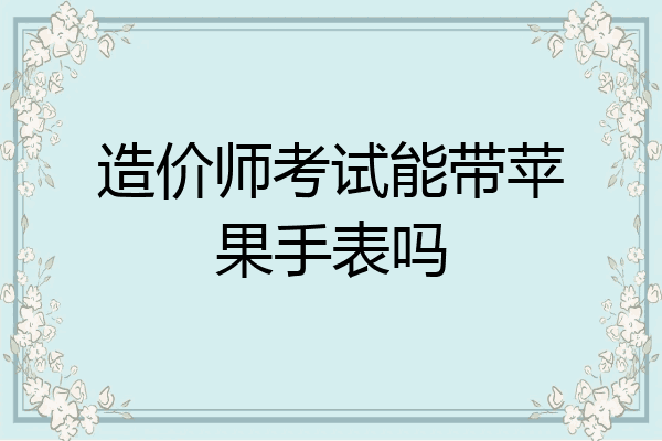 造价师考试能带苹果手表吗