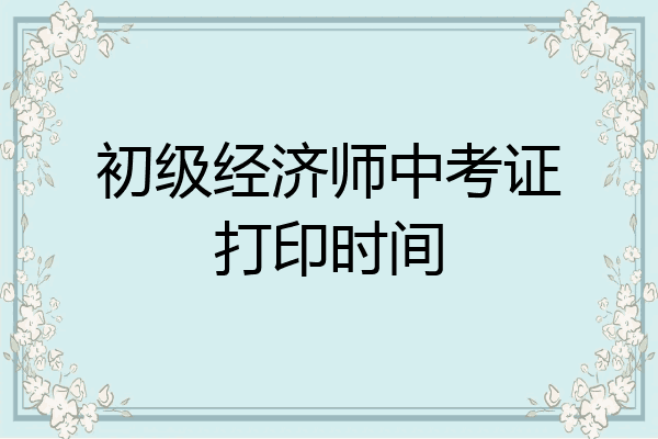 初级经济师中考证打印时间
