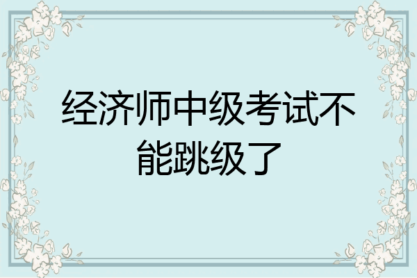 经济师中级考试不能跳级了
