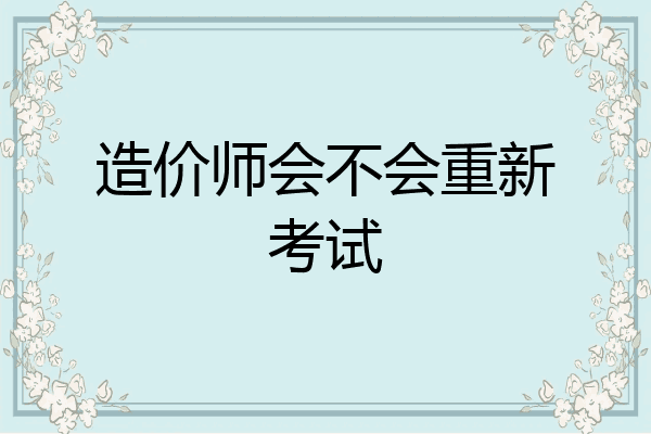 造价师会不会重新考试