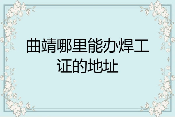 曲靖哪里能办焊工证的地址