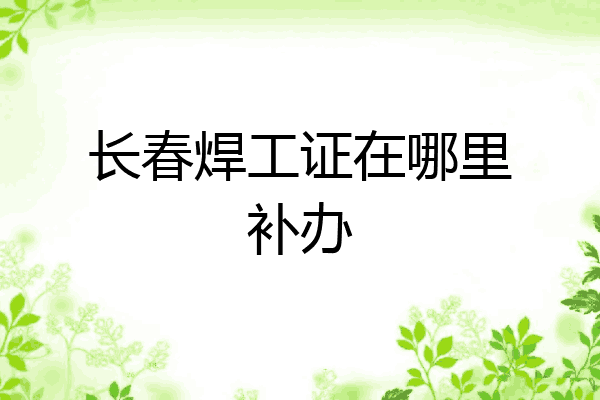 长春焊工证在哪里补办